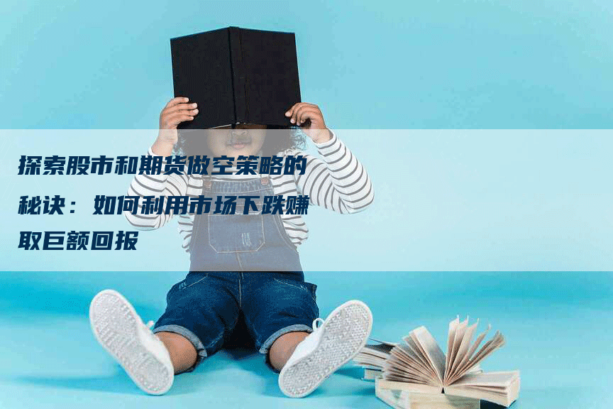 探索股市和期货做空策略的秘诀：如何利用市场下跌赚取巨额回报