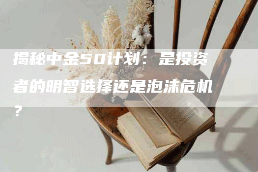 揭秘中金50计划：是投资者的明智选择还是泡沫危机？