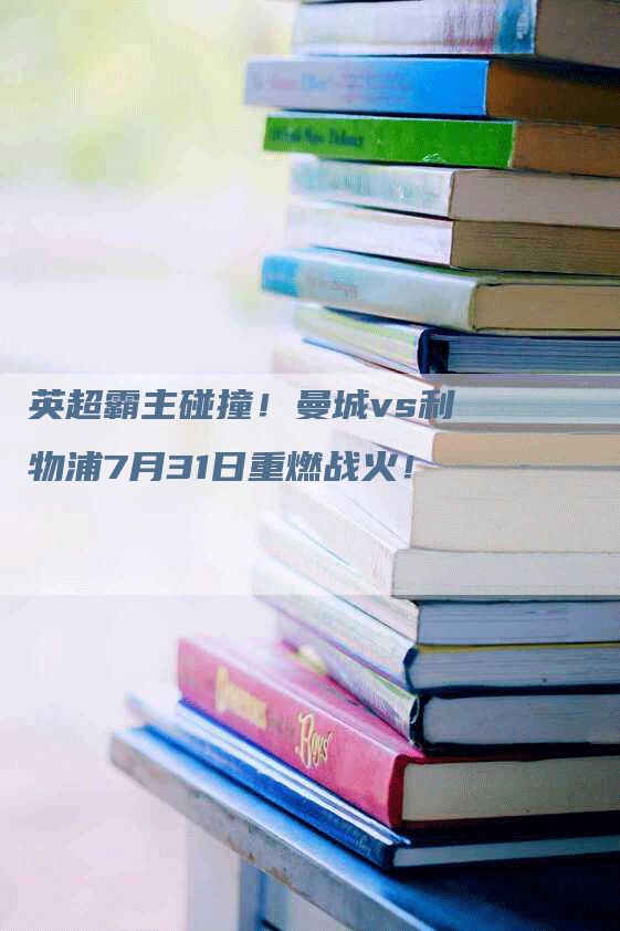 英超霸主碰撞！曼城vs利物浦7月31日重燃战火！