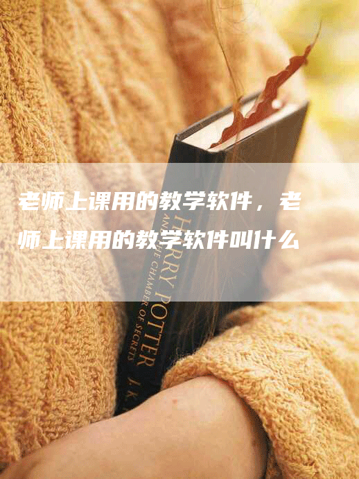 老师上课用的教学软件，老师上课用的教学软件叫什么