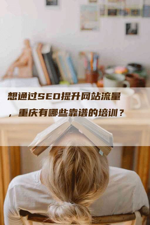 想通过SEO提升网站流量，重庆有哪些靠谱的培训？