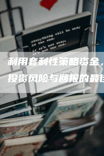 利用套利性策略资金，实现投资风险与回报的最佳平衡