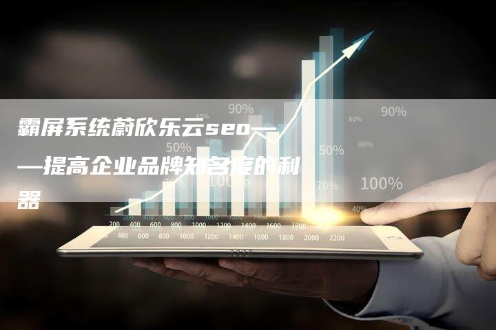 霸屏系统蔚欣乐云seo——提高企业品牌知名度的利器