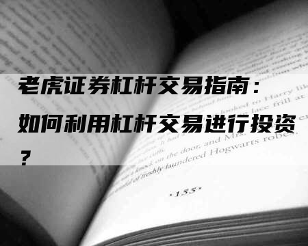 老虎证券杠杆交易指南： 如何利用杠杆交易进行投资？