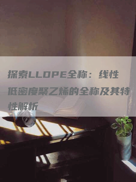 探索LLDPE全称：线性低密度聚乙烯的全称及其特性解析