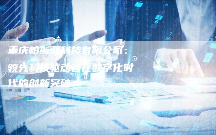 重庆帕斯亚科技有限公司：领先科技驱动者在数字化时代的创新突破