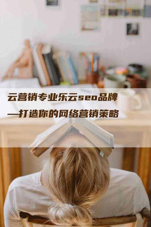 云营销专业乐云seo品牌—打造你的网络营销策略