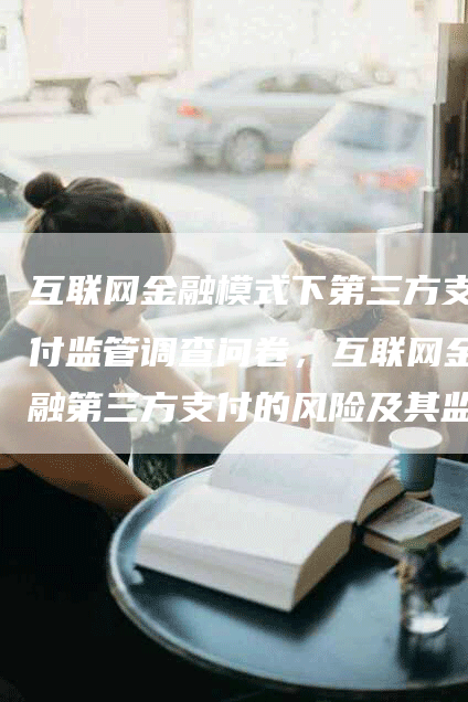 互联网金融模式下第三方支付监管调查问卷，互联网金融第三方支付的风险及其监管