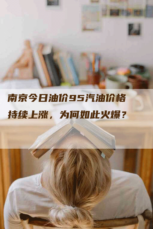 南京今日油价95汽油价格持续上涨，为何如此火爆？