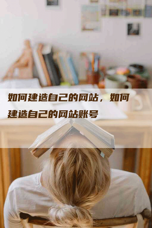 如何建造自己的网站，如何建造自己的网站账号