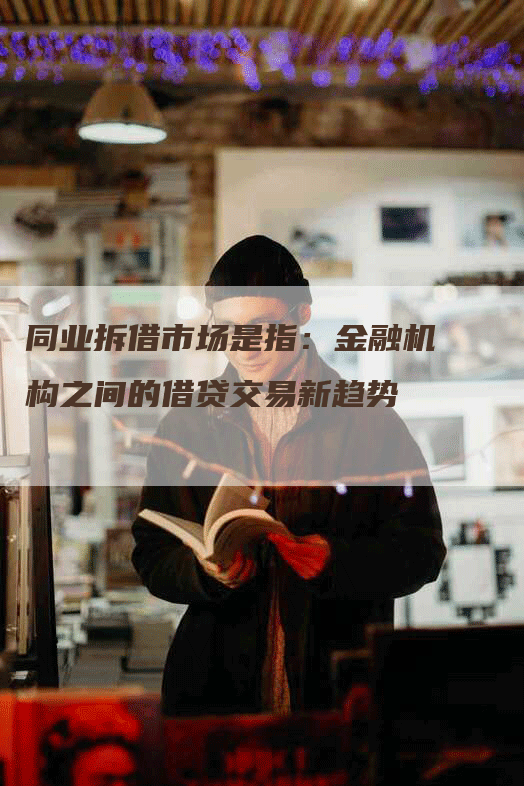 同业拆借市场是指：金融机构之间的借贷交易新趋势