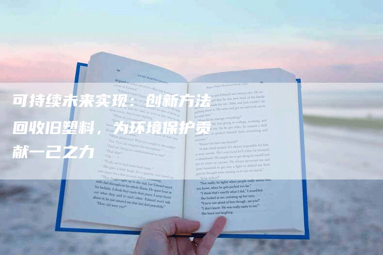 可持续未来实现：创新方法回收旧塑料，为环境保护贡献一己之力