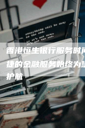 香港恒生银行服务时间：便捷的金融服务始终为您保驾护航