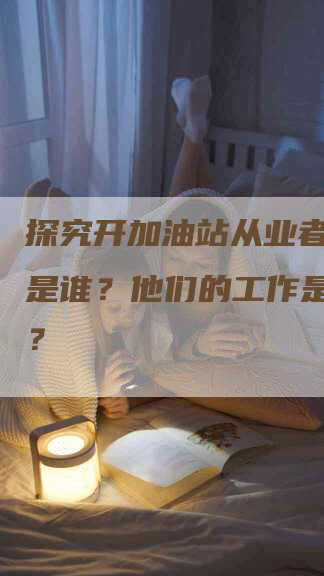 探究开加油站从业者：他们是谁？他们的工作是怎样的？