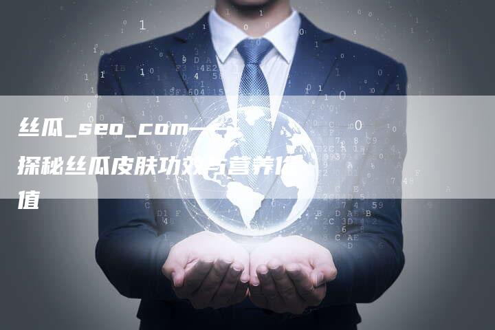 丝瓜_seo_com——探秘丝瓜皮肤功效与营养价值