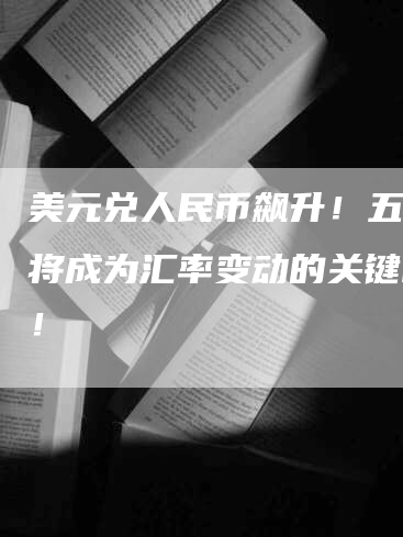 美元兑人民币飙升！五月份将成为汇率变动的关键时刻！