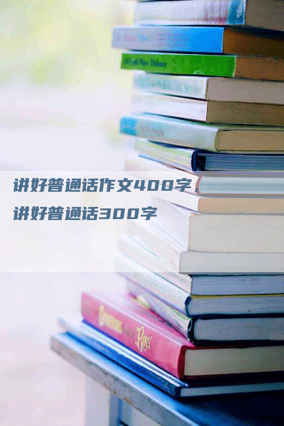 讲好普通话作文400字，讲好普通话300字