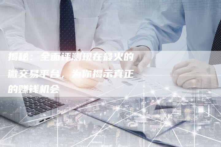 揭秘：全面评测现在最火的微交易平台，为你揭示真正的赚钱机会