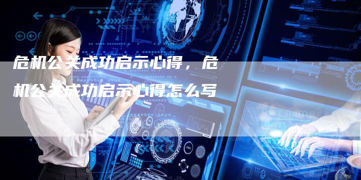 危机公关成功启示心得，危机公关成功启示心得怎么写